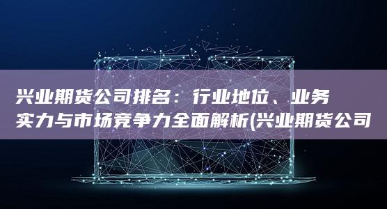 興業期貨公司排名：行業地位、業務實力與市場競爭力全面解析 (興業期貨公司國慶加保